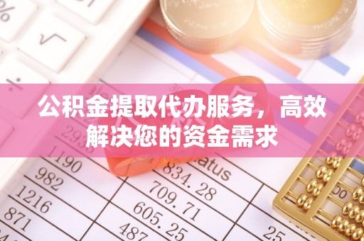 丰泽公积金提取代办服务，高效解决您的资金需求