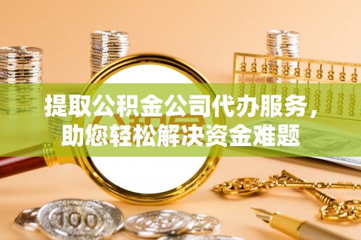 丰泽提取公积金公司代办服务，助您轻松解决资金难题