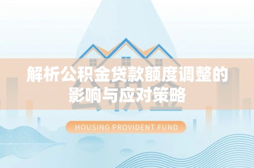丰泽解析公积金贷款额度调整的影响与应对策略