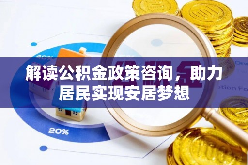 丰泽解读公积金政策咨询，助力居民实现安居梦想