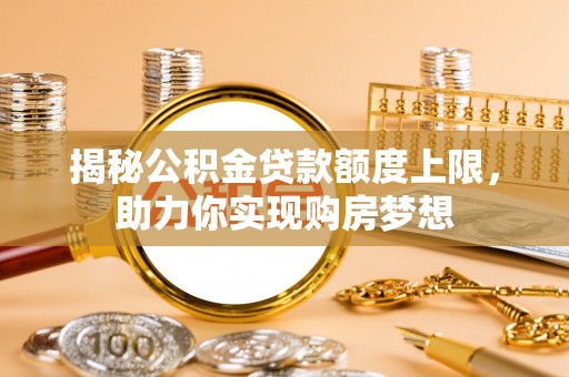 丰泽揭秘公积金贷款额度上限，助力你实现购房梦想