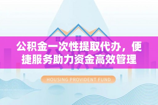 丰泽公积金一次性提取代办，便捷服务助力资金高效管理