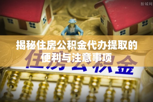 丰泽揭秘住房公积金代办提取的便利与注意事项