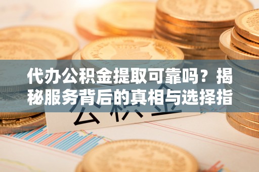 丰泽代办公积金提取可靠吗？揭秘服务背后的真相与选择指南