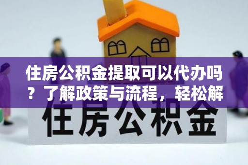 丰泽住房公积金提取可以代办吗？了解政策与流程，轻松解决你的疑问