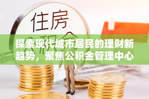 丰泽探索现代城市居民的理财新趋势，聚焦公积金管理中心的服务创新