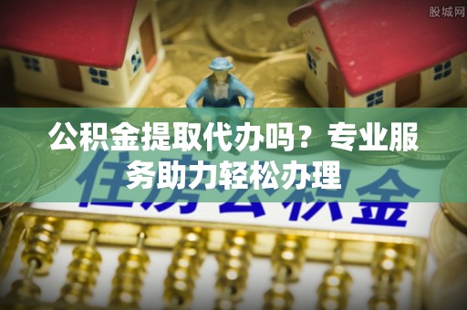 丰泽公积金提取代办吗？专业服务助力轻松办理