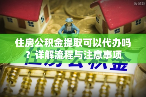 丰泽住房公积金提取可以代办吗？详解流程与注意事项