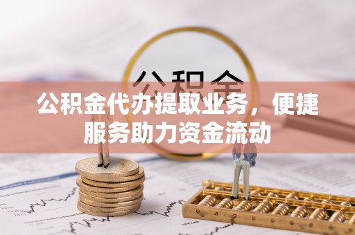丰泽公积金代办提取业务，便捷服务助力资金流动
