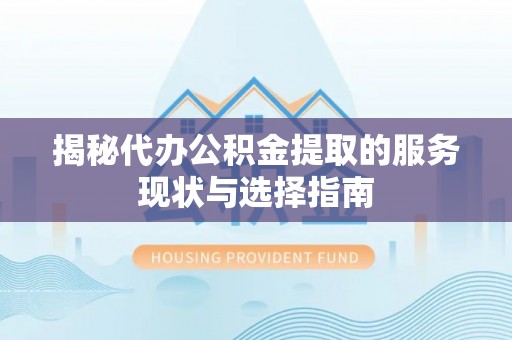 丰泽揭秘代办公积金提取的服务现状与选择指南