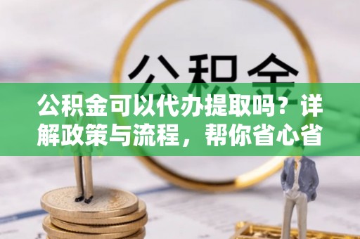 丰泽公积金可以代办提取吗？详解政策与流程，帮你省心省力