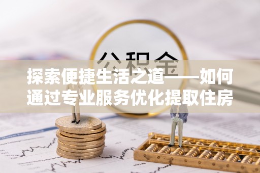 丰泽探索便捷生活之道——如何通过专业服务优化提取住房公积金代办体验