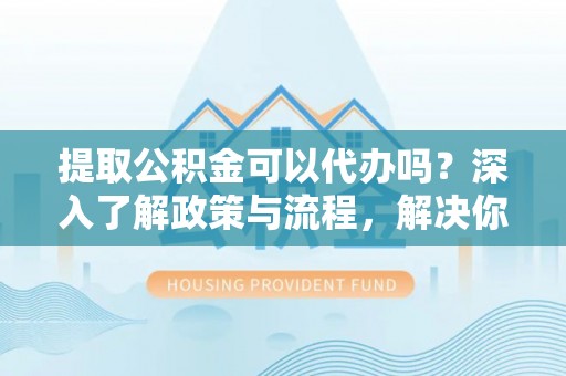 丰泽提取公积金可以代办吗？深入了解政策与流程，解决你的疑问
