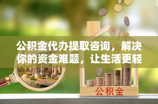 丰泽公积金代办提取咨询，解决你的资金难题，让生活更轻松