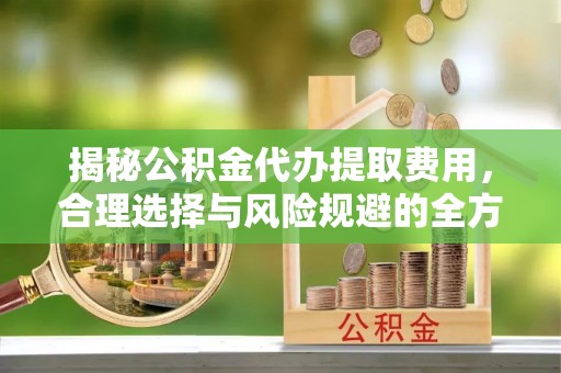 丰泽揭秘公积金代办提取费用，合理选择与风险规避的全方位解析
