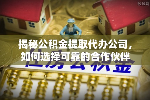丰泽揭秘公积金提取代办公司，如何选择可靠的合作伙伴