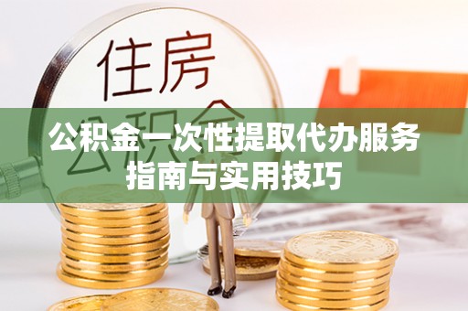 丰泽公积金一次性提取代办服务指南与实用技巧