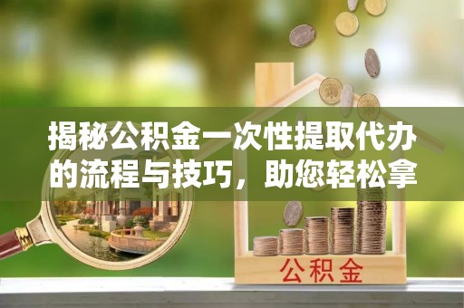 丰泽揭秘公积金一次性提取代办的流程与技巧，助您轻松拿钱！