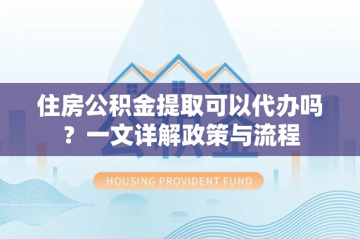 丰泽住房公积金提取可以代办吗？一文详解政策与流程