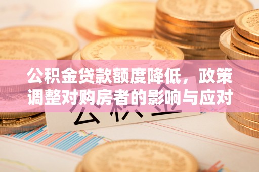 丰泽公积金贷款额度降低，政策调整对购房者的影响与应对策略