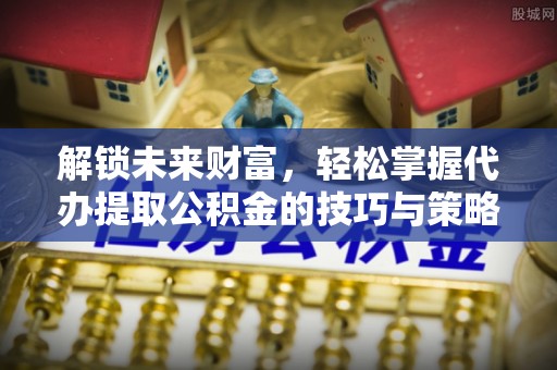 丰泽解锁未来财富，轻松掌握代办提取公积金的技巧与策略