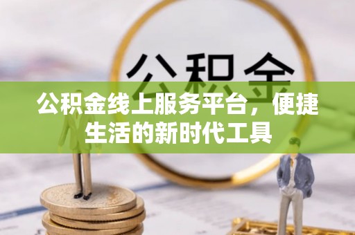 丰泽公积金线上服务平台，便捷生活的新时代工具