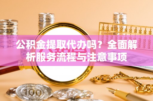 丰泽公积金提取代办吗？全面解析服务流程与注意事项
