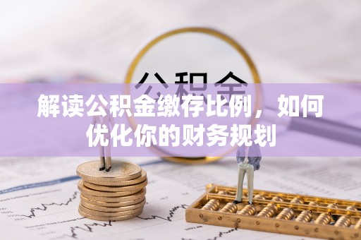 丰泽解读公积金缴存比例，如何优化你的财务规划