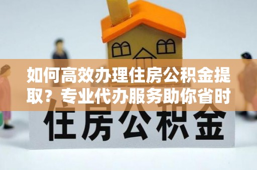 丰泽如何高效办理住房公积金提取？专业代办服务助你省时省力