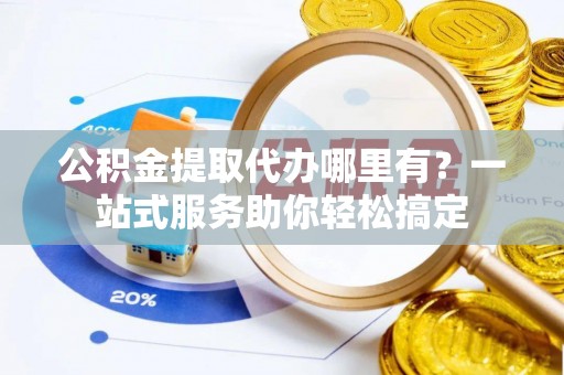 丰泽公积金提取代办哪里有？一站式服务助你轻松搞定