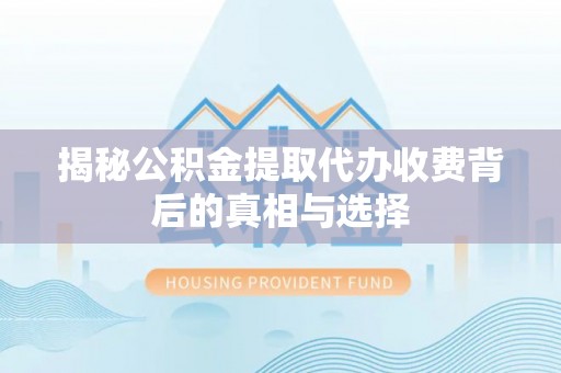 丰泽揭秘公积金提取代办收费背后的真相与选择
