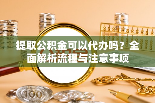 丰泽提取公积金可以代办吗？全面解析流程与注意事项