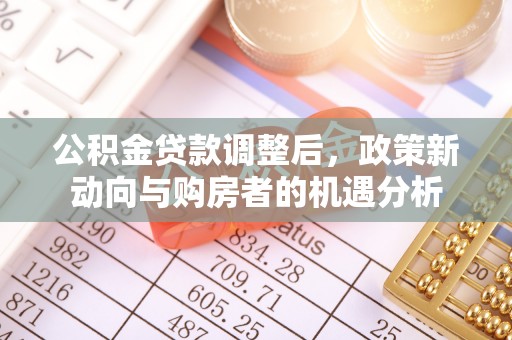 丰泽公积金贷款调整后，政策新动向与购房者的机遇分析