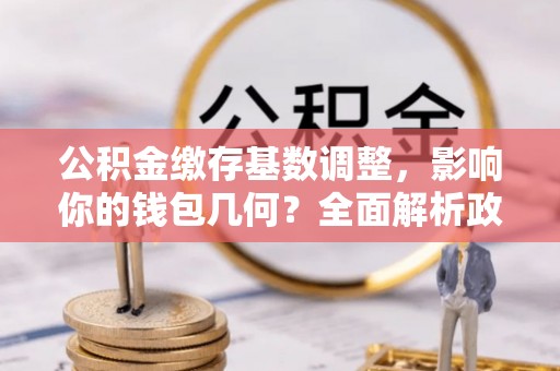 丰泽公积金缴存基数调整，影响你的钱包几何？全面解析政策与实际收益