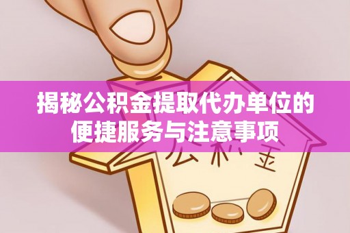 丰泽揭秘公积金提取代办单位的便捷服务与注意事项