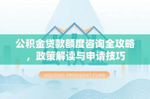 丰泽公积金贷款额度咨询全攻略，政策解读与申请技巧