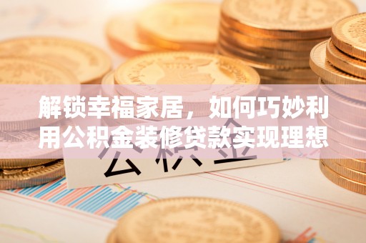丰泽解锁幸福家居，如何巧妙利用公积金装修贷款实现理想空间