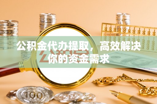 丰泽公积金代办提取，高效解决你的资金需求