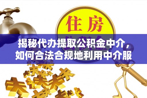 丰泽揭秘代办提取公积金中介，如何合法合规地利用中介服务