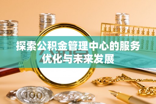 丰泽探索公积金管理中心的服务优化与未来发展