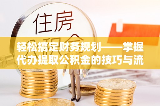 丰泽轻松搞定财务规划——掌握代办提取公积金的技巧与流程