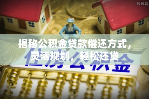 丰泽揭秘公积金贷款偿还方式，灵活规划，轻松还贷