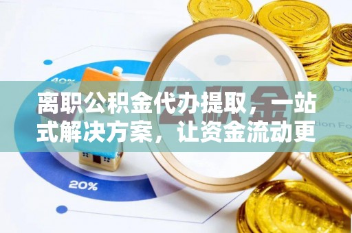 丰泽离职公积金代办提取，一站式解决方案，让资金流动更便捷
