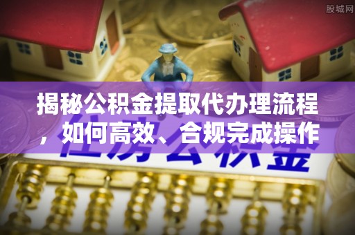 丰泽揭秘公积金提取代办理流程，如何高效、合规完成操作