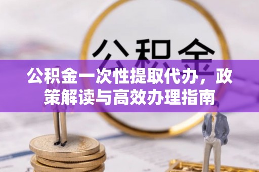 丰泽公积金一次性提取代办，政策解读与高效办理指南