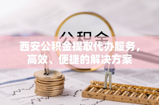丰泽西安公积金提取代办服务，高效、便捷的解决方案