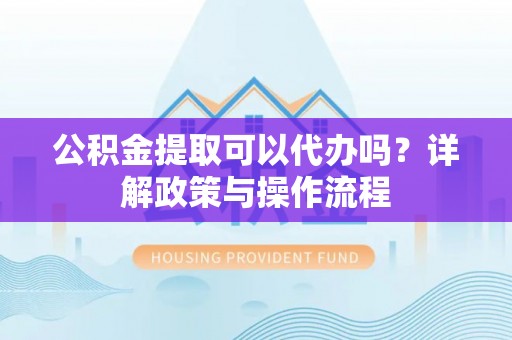丰泽公积金提取可以代办吗？详解政策与操作流程