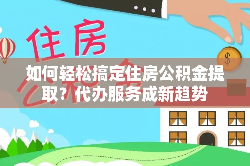 丰泽如何轻松搞定住房公积金提取？代办服务成新趋势