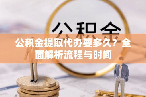 丰泽公积金提取代办要多久？全面解析流程与时间
