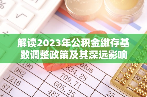 丰泽解读2023年公积金缴存基数调整政策及其深远影响